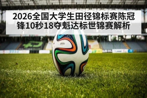 2026全国大学生田径锦标赛陈冠锋10秒18夺魁达标世锦赛解析