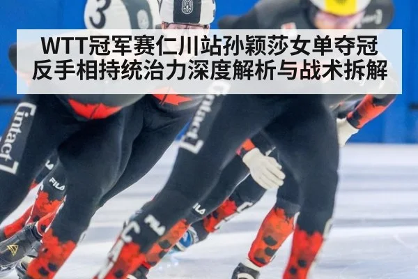WTT冠军赛仁川站孙颖莎女单夺冠 反手相持统治力深度解析与战术拆解