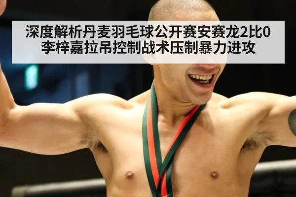深度解析丹麦羽毛球公开赛安赛龙2比0李梓嘉拉吊控制战术压制暴力进攻