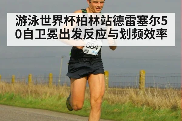 游泳世界杯柏林站德雷塞尔50自卫冕出发反应与划频效率