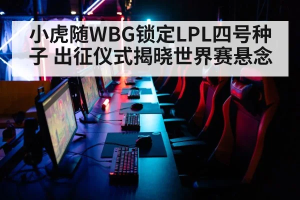 小虎随WBG锁定LPL四号种子 出征仪式揭晓世界赛悬念