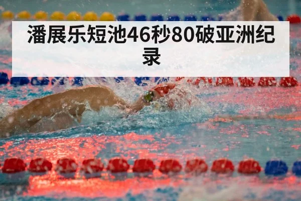 潘展乐短池46秒80破亚洲纪录
