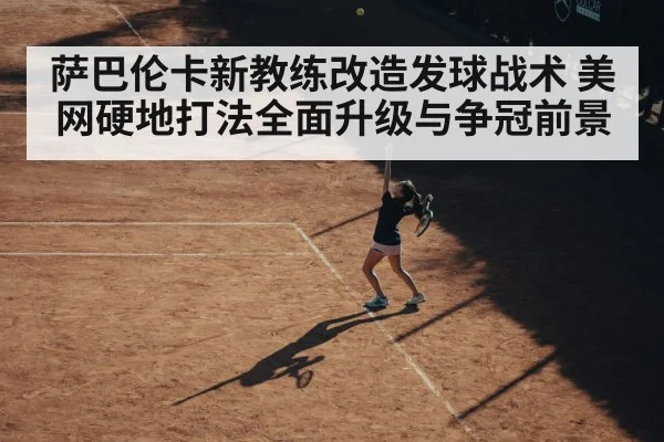 萨巴伦卡新教练改造发球战术 美网硬地打法全面升级与争冠前景