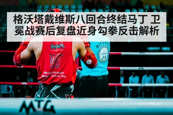 格沃塔戴维斯八回合终结马丁 卫冕战赛后复盘近身勾拳反击解析