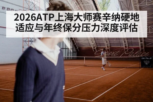 2026ATP上海大师赛辛纳硬地适应与年终保分压力深度评估
