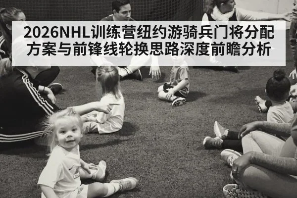 2026NHL训练营纽约游骑兵门将分配方案与前锋线轮换思路深度前瞻分析