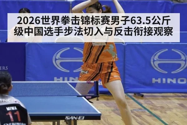 2026世界拳击锦标赛男子63.5公斤级中国选手步法切入与反击衔接观察