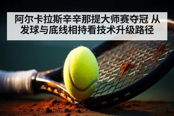 阿尔卡拉斯辛辛那提大师赛夺冠 从发球与底线相持看技术升级路径