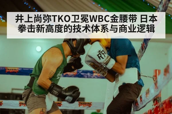 井上尚弥TKO卫冕WBC金腰带 日本拳击新高度的技术体系与商业逻辑