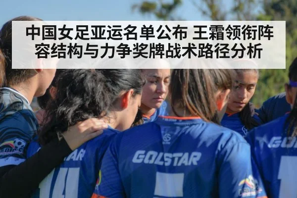 中国女足亚运名单公布 王霜领衔阵容结构与力争奖牌战术路径分析