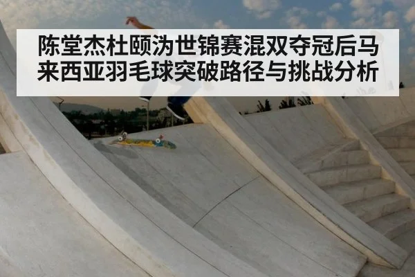 陈堂杰杜颐沩世锦赛混双夺冠后马来西亚羽毛球突破路径与挑战分析